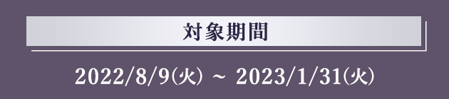 対象期間 2022/8/9(火)～2023/1/31(火)