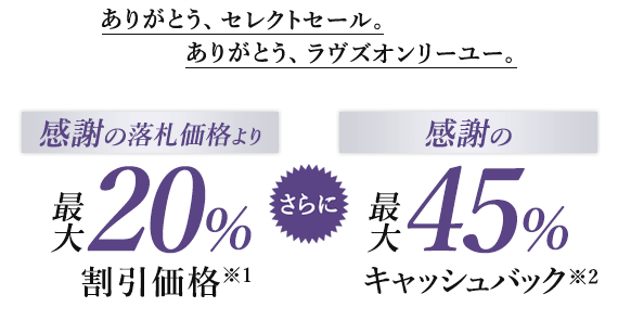 ありがとう、セレクトセール。ありがとう、ラヴズオンリーユー。感謝の落札価格より最大20%割引価格※1 さらに 感謝の最大45％キャッシュバック※2