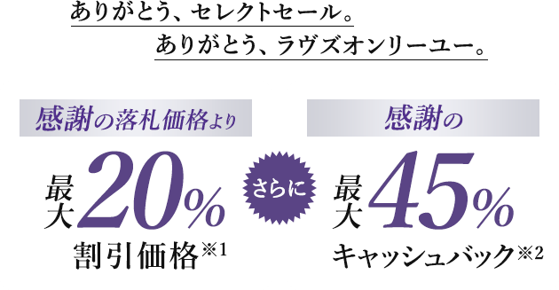 ありがとう、セレクトセール。ありがとう、ラヴズオンリーユー。感謝の落札価格より最大20%割引価格※1 さらに 感謝の最大45％キャッシュバック※2